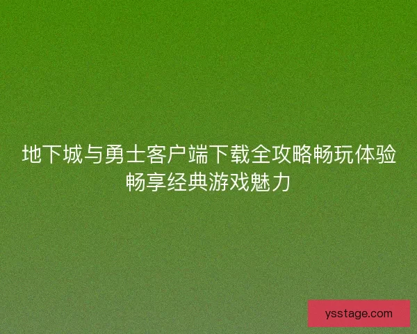 地下城与勇士客户端下载全攻略畅玩体验畅享经典游戏魅力
