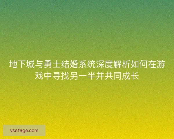 地下城与勇士结婚系统深度解析如何在游戏中寻找另一半并共同成长