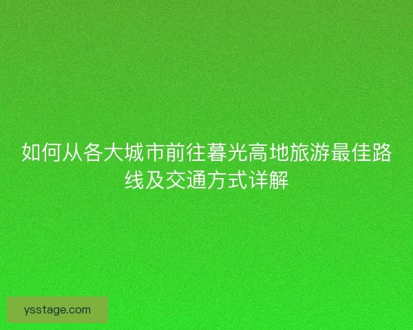 如何从各大城市前往暮光高地旅游最佳路线及交通方式详解