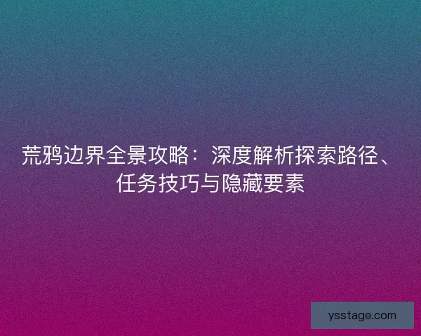 荒鸦边界全景攻略：深度解析探索路径、任务技巧与隐藏要素