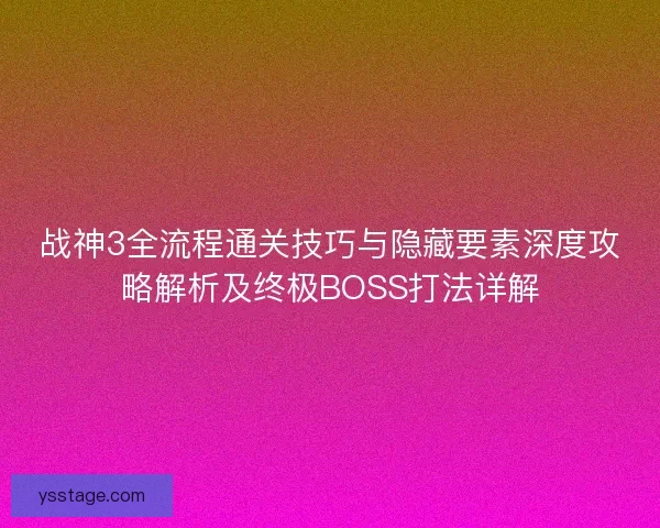 战神3全流程通关技巧与隐藏要素深度攻略解析及终极BOSS打法详解