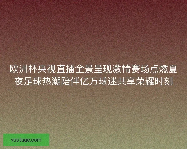 欧洲杯央视直播全景呈现激情赛场点燃夏夜足球热潮陪伴亿万球迷共享荣耀时刻