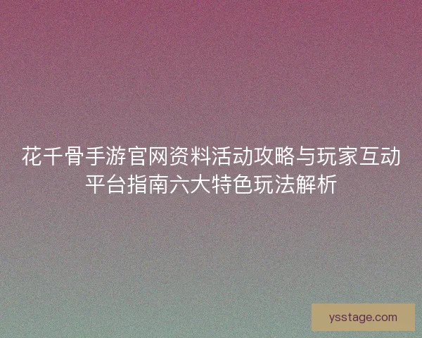 花千骨手游官网资料活动攻略与玩家互动平台指南六大特色玩法解析