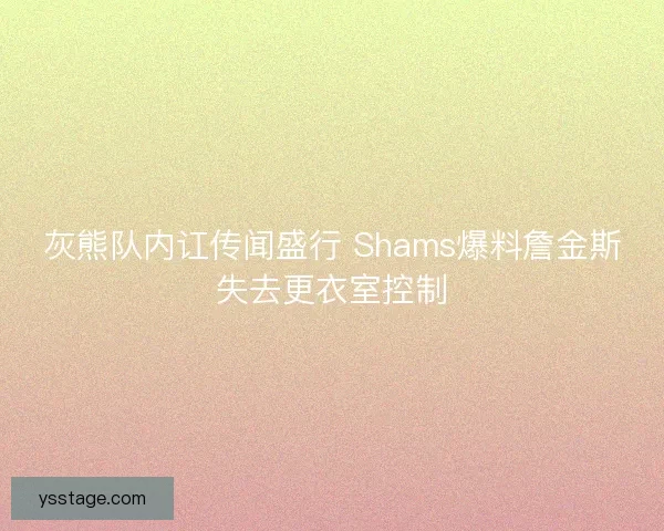 灰熊队内讧传闻盛行 Shams爆料詹金斯失去更衣室控制