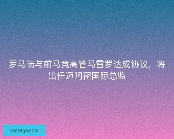 罗马诺与前马竞高管马雷罗达成协议，将出任迈阿密国际总监