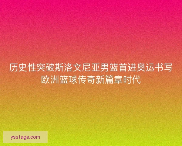 历史性突破斯洛文尼亚男篮首进奥运书写欧洲篮球传奇新篇章时代