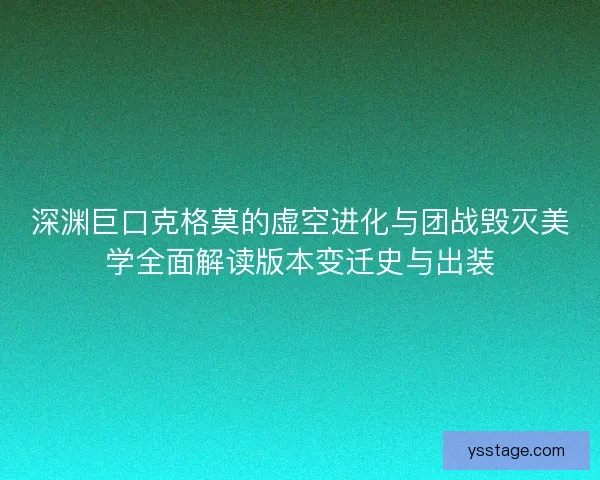 深渊巨口克格莫的虚空进化与团战毁灭美学全面解读版本变迁史与出装