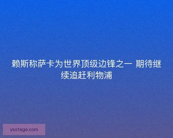 赖斯称萨卡为世界顶级边锋之一 期待继续追赶利物浦
