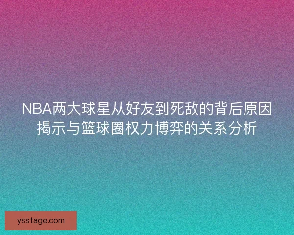 NBA两大球星从好友到死敌的背后原因揭示与篮球圈权力博弈的关系分析