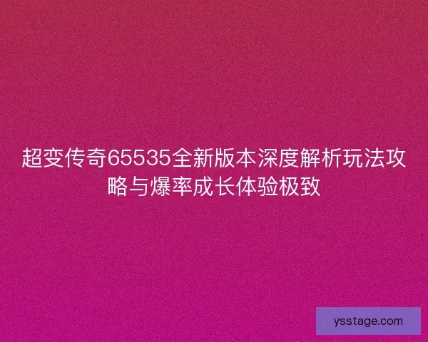 超变传奇65535全新版本深度解析玩法攻略与爆率成长体验极致
