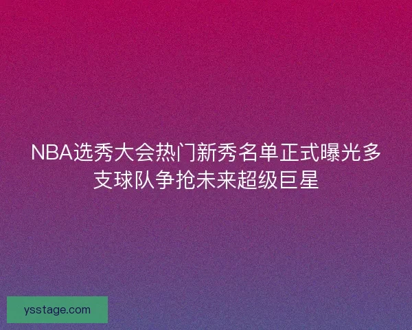 NBA选秀大会热门新秀名单正式曝光多支球队争抢未来超级巨星