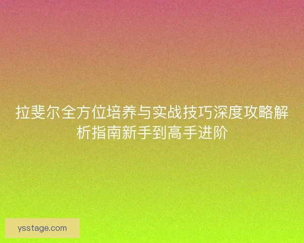 拉斐尔全方位培养与实战技巧深度攻略解析指南新手到高手进阶