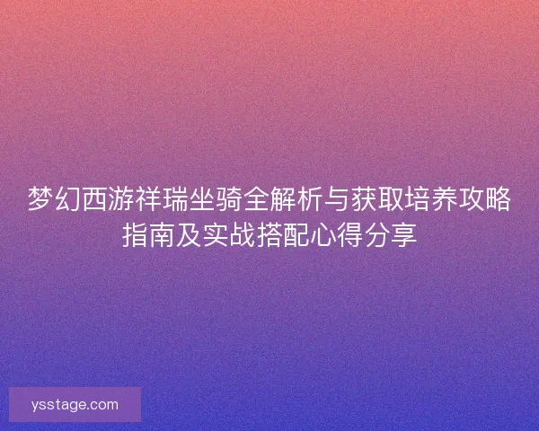 梦幻西游祥瑞坐骑全解析与获取培养攻略指南及实战搭配心得分享