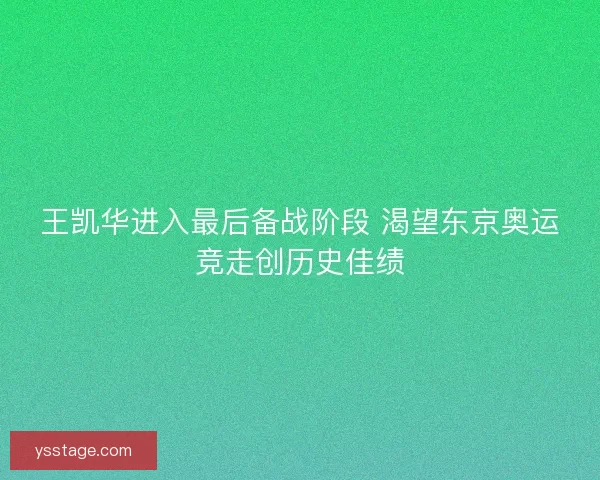 王凯华进入最后备战阶段 渴望东京奥运竞走创历史佳绩