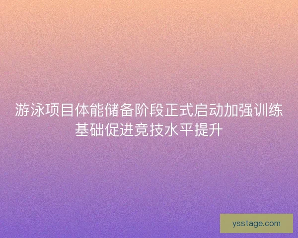 游泳项目体能储备阶段正式启动加强训练基础促进竞技水平提升