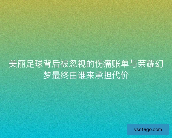 美丽足球背后被忽视的伤痛账单与荣耀幻梦最终由谁来承担代价